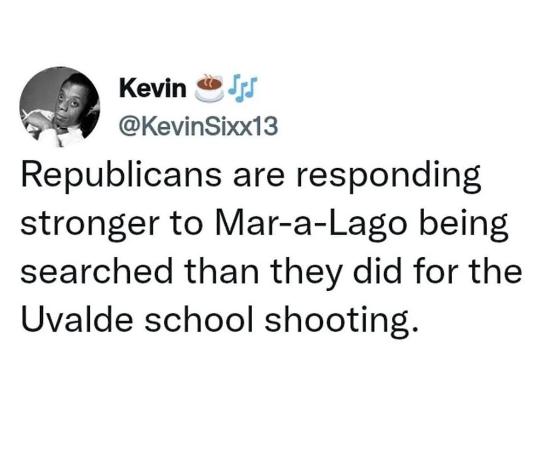 Kevin KevinSixx13 Republicans are responding stronger to Mar a Lago being searched than they did for the Uvalde school shooting