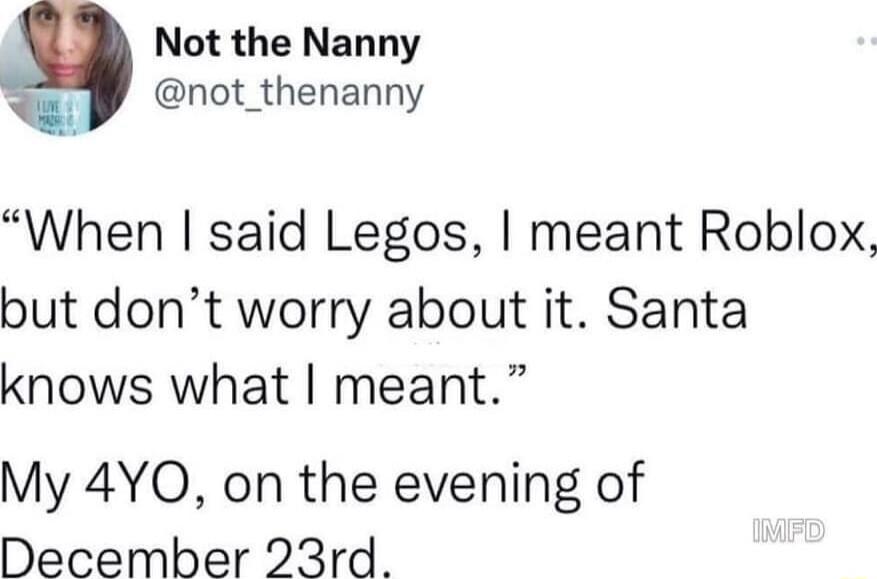 Not the Nanny not_thenanny When said Legos meant Roblox but dont worry about it Santa knows what meant My 4YO on the evening of December 23rd
