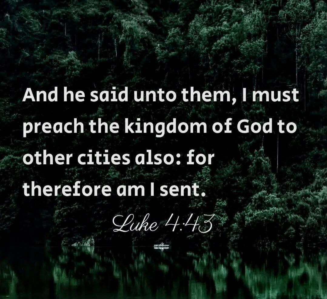 And he said unto them, I must preach the kingdom of God to other cities also: for therefore am I sent. Luke 4:43