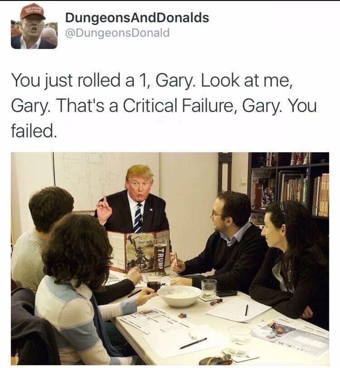 rg DHQEnsAndDonalds I You just rolled a 1 Gary Look at me Gary Thats a Critical Failure Gary You failed