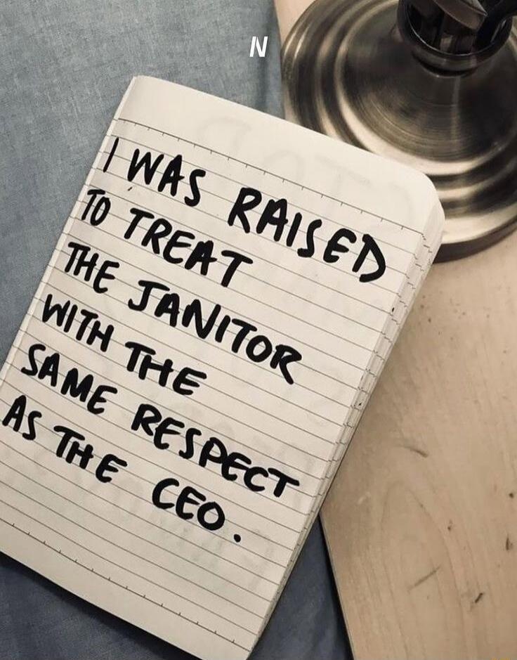 I WAS RAISED TO TREAT THE JANITOR WITH THE SAME RESPECT AS THE CEO.