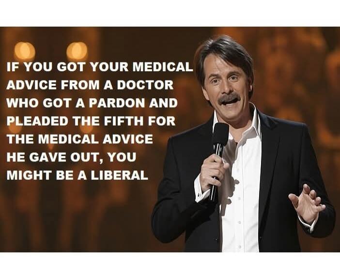 IF YOU GOT YOUR MEDICAL ADVICE FROM A DOCTOR WHO GOT A PARDON AND PLEADED THE FIFTH FOR THE MEDICAL ADVICE HE GAVE OUT, YOU MIGHT BE A LIBERAL