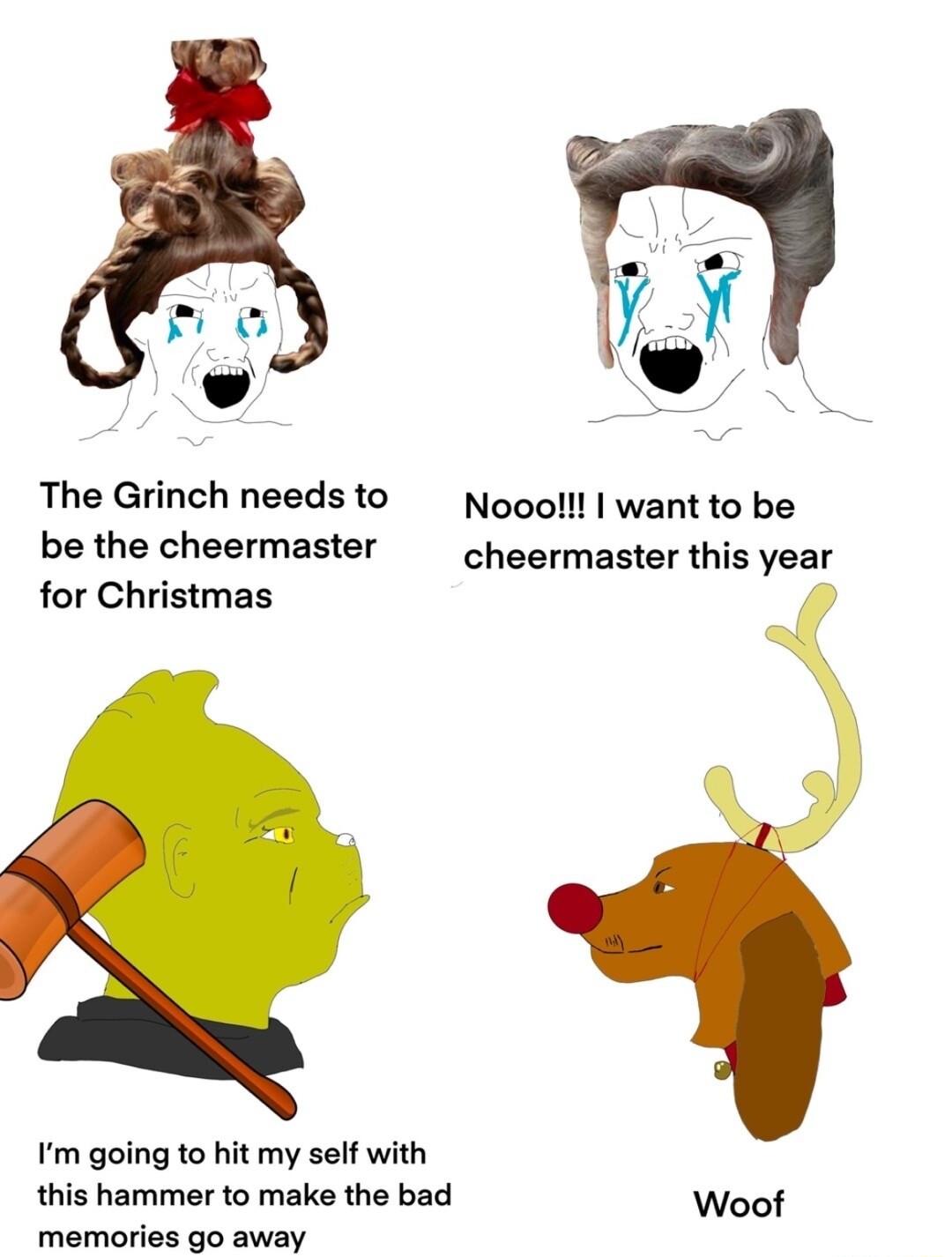 The Grinch needsto Noooll want to be be the cheermaster cheermaster this year for Christmas m going to hit my self with this hammer to make the bad Woof memories go away