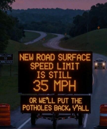 NEW ROAD SURFACE SPEED LIMIT IS STILL 35 MPH OR WE'LL PUT THE POTHOLES BACK, Y'ALL. WELCOME TO TENNESSEE.