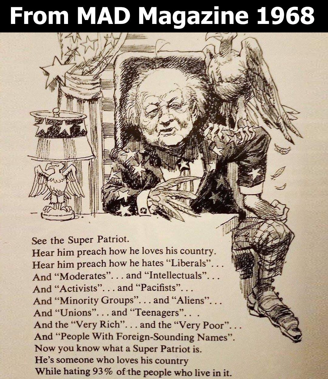 Sec the Super Patriot Hear him preach how he loves his country Hear him preach how he hates Liberals And Moderates and Intellectuals And Activists and Pacifists And Minority Groups and Aliens And Unions and Teenagers And the Very Rich and the Very Poor And People With Foreign Sounding Names Now you know what a Super Patriot is Hes someone who loves his country While hating 93 of the people who liv
