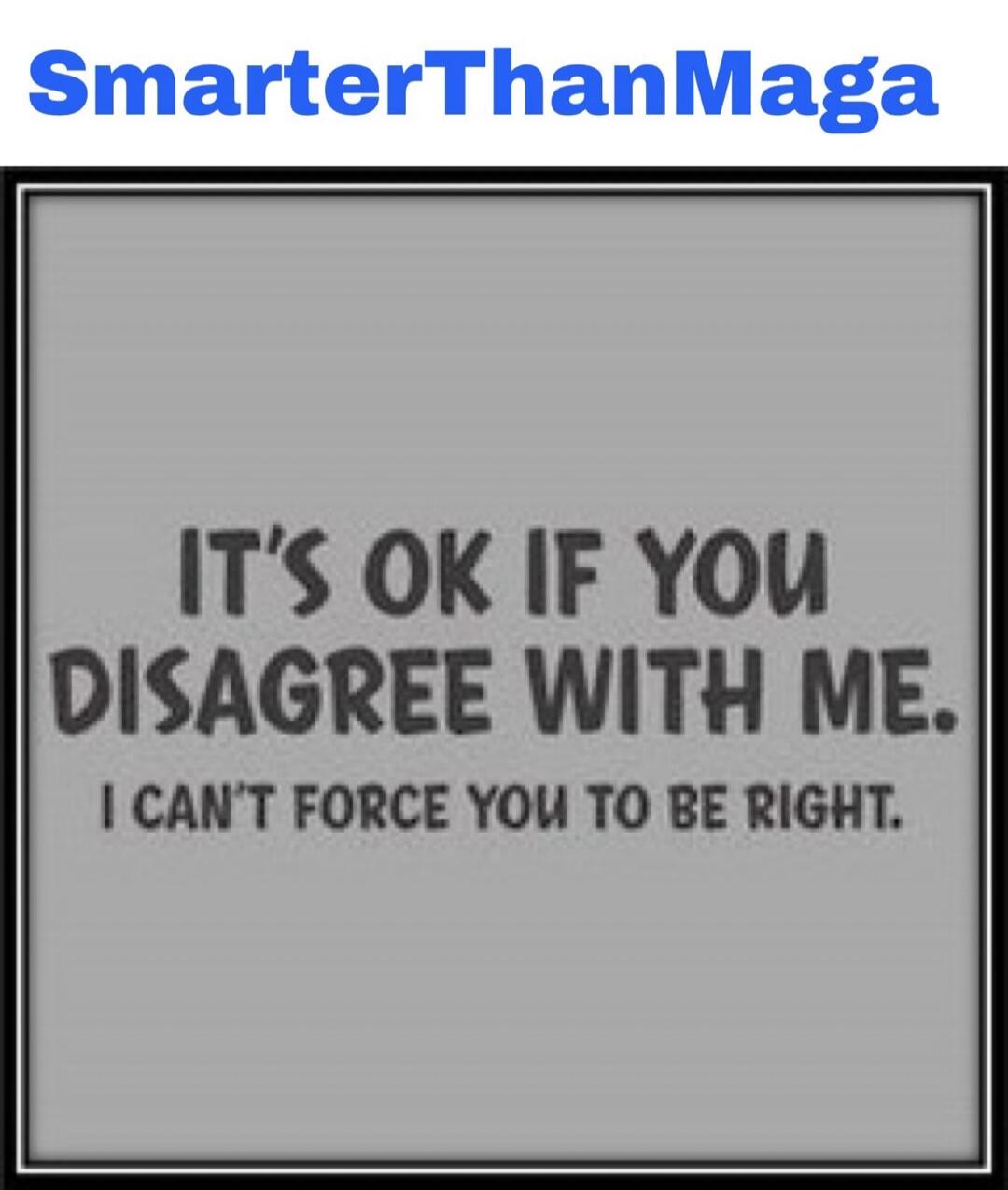 SmarterThanMaga IT'S OK IF YOU DISAGREE WITH ME. I CAN'T FORCE YOU TO BE RIGHT.
