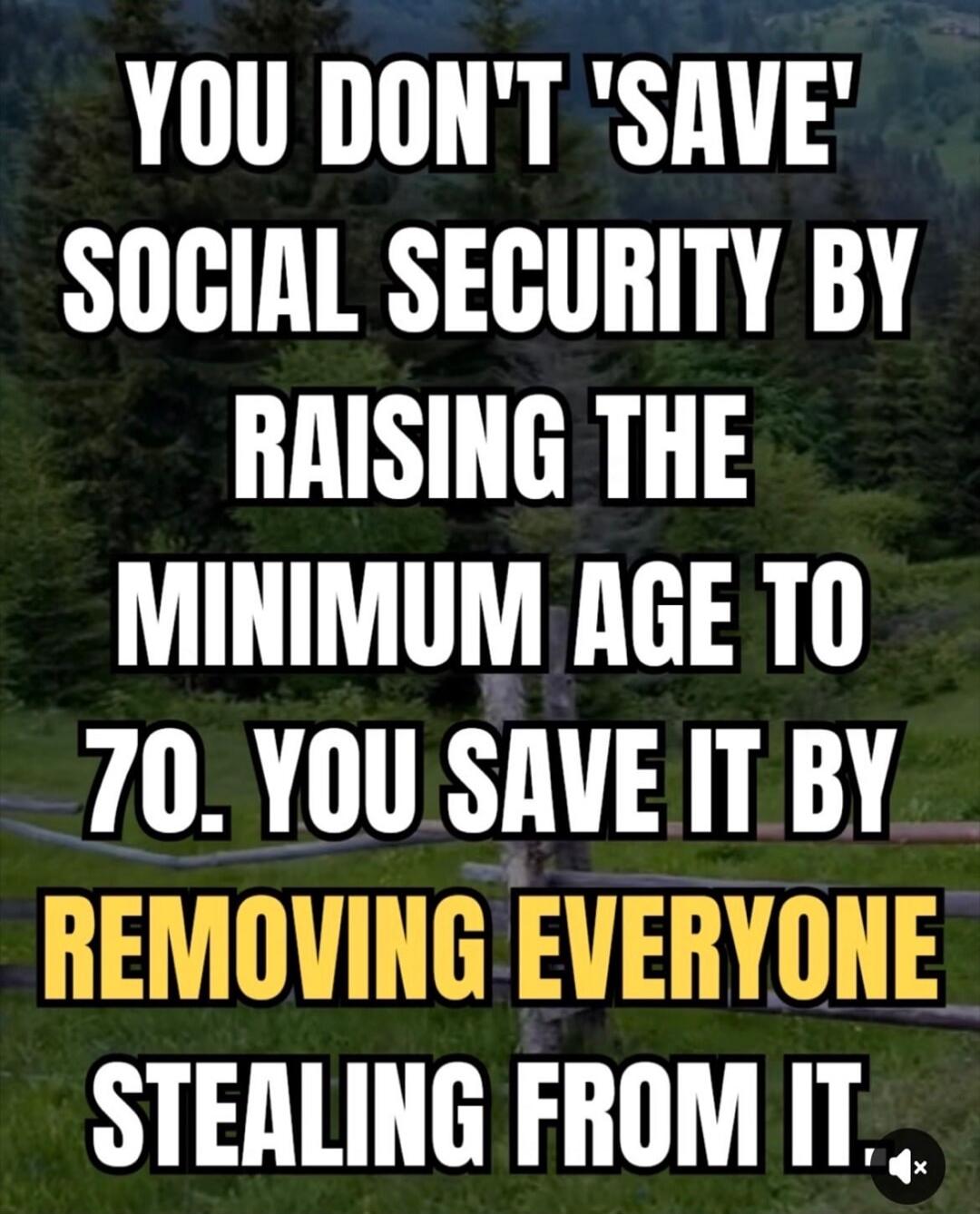 YOU DON'T 'SAVE' SOCIAL SECURITY BY RAISING THE MINIMUM AGE TO 70. YOU SAVE IT BY REMOVING EVERYONE STEALING FROM IT.