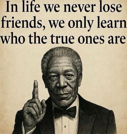In life we never lose friends, we only learn who the true ones are