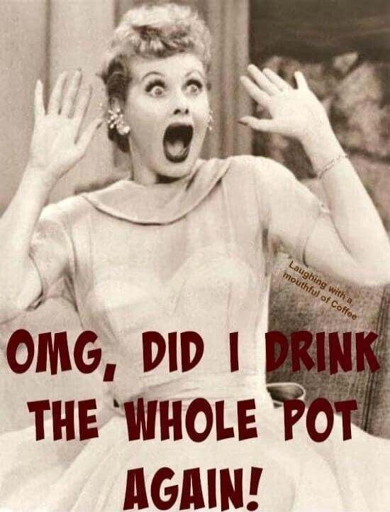 OMG, DID I DRINK THE WHOLE POT AGAIN! Laughing with a mouthful of Coffee