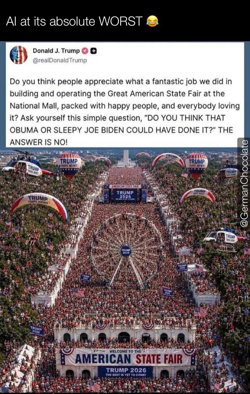 AI at its absolute WORST 😂 Donald J. Trump @realDonaldTrump Do you think people appreciate what a fantastic job we did in building and operating the Great American State Fair at the National Mall, packed with happy people, and everybody loving it? Ask yourself this simple question, 