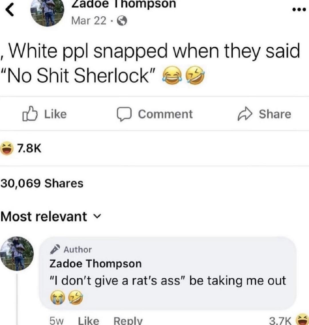 CWme White ppl snapped when they said No Shit Sherlock o Like D Comment Share 78K 30069 Shares Most relevant v Author Zadoe Thompson I dont give a rats ass be taking me out ww Ew Llike Renly 27K