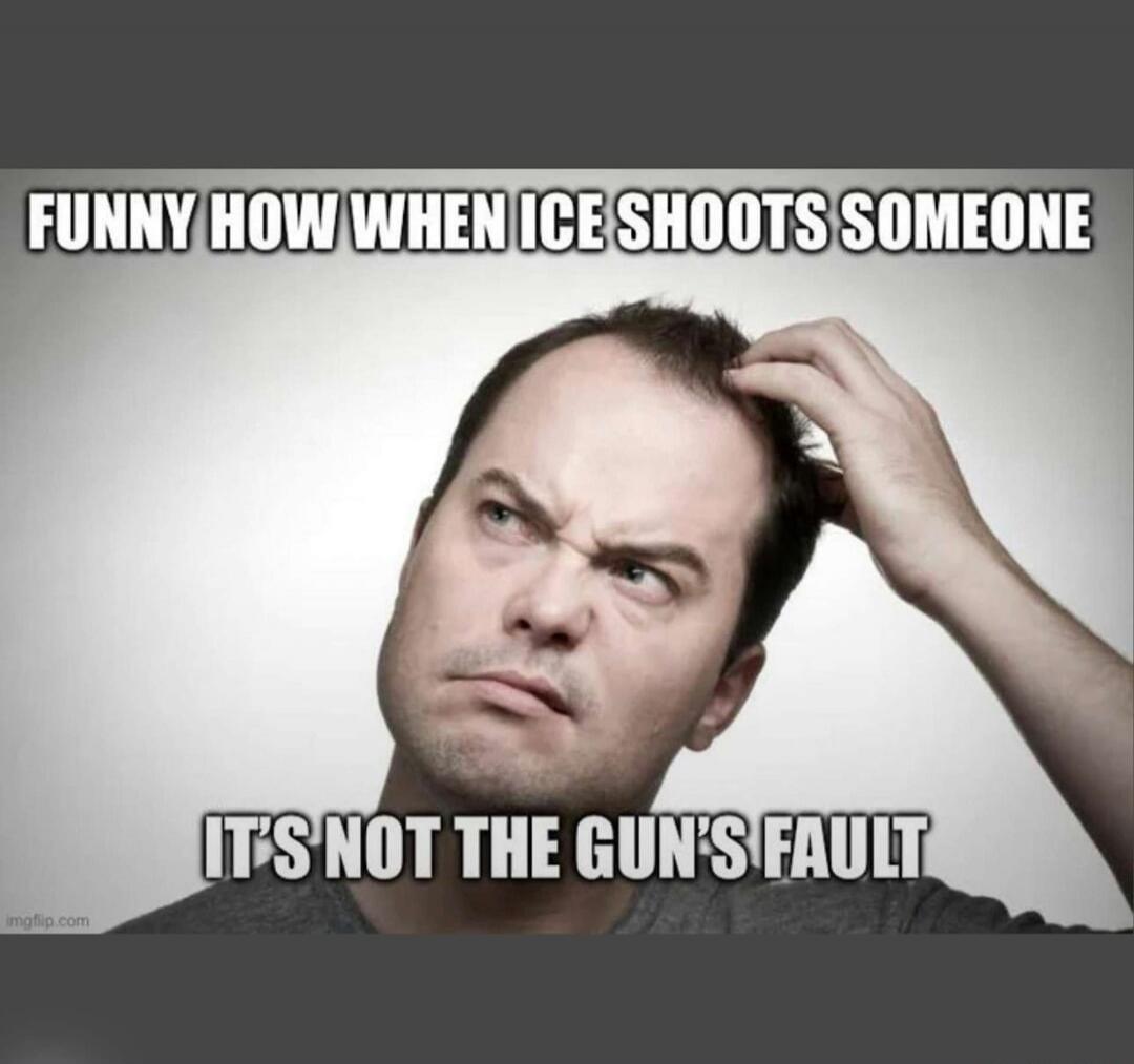 FUNNY HOW WHEN ICE SHOOTS SOMEONE
IT'S NOT THE GUN'S FAULT