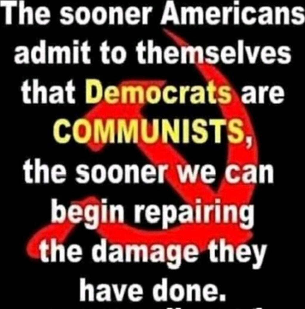 The sooner Americans admit to themselves that Democrats are COMMUNISTS, the sooner we can begin repairing the damage they have done.