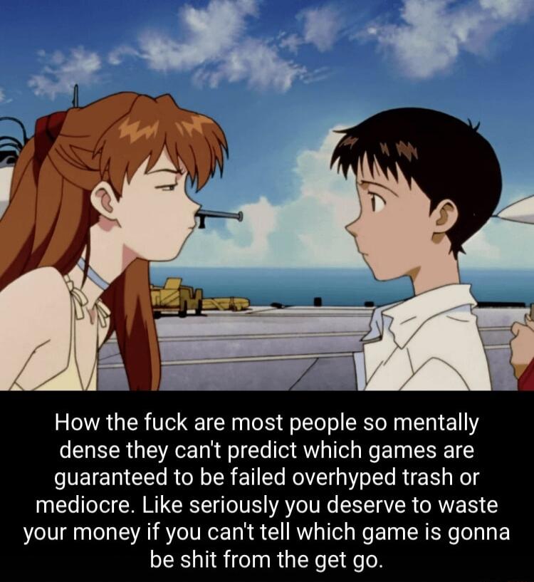 How the fuck are most people so mentally dense they cant predict which games are guaranteed to be failed overhyped trash or mediocre Like seriously you deserve to waste your money if you cant tell which game is gonna be shit from the get go