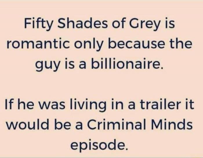 Fifty Shades of Grey is romantic only because the guy is a billionaire. If he was living in a trailer it would be a Criminal Minds episode.