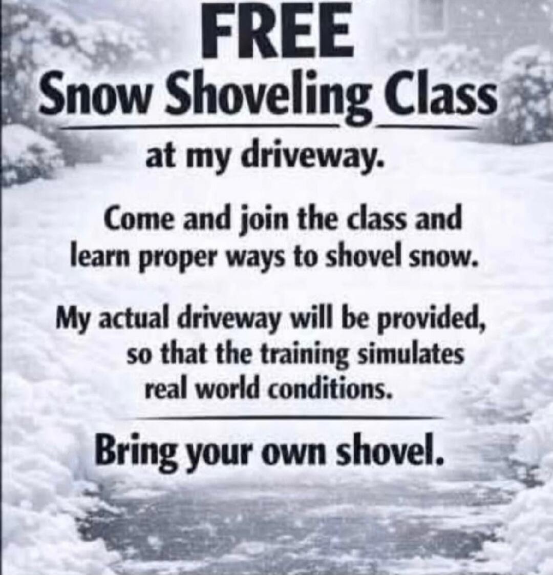 FREE Snow Shoveling Class at my driveway.
Come and join the class and learn proper ways to shovel snow.
My actual driveway will be provided, so that the training simulates real world conditions.
Bring your own shovel.