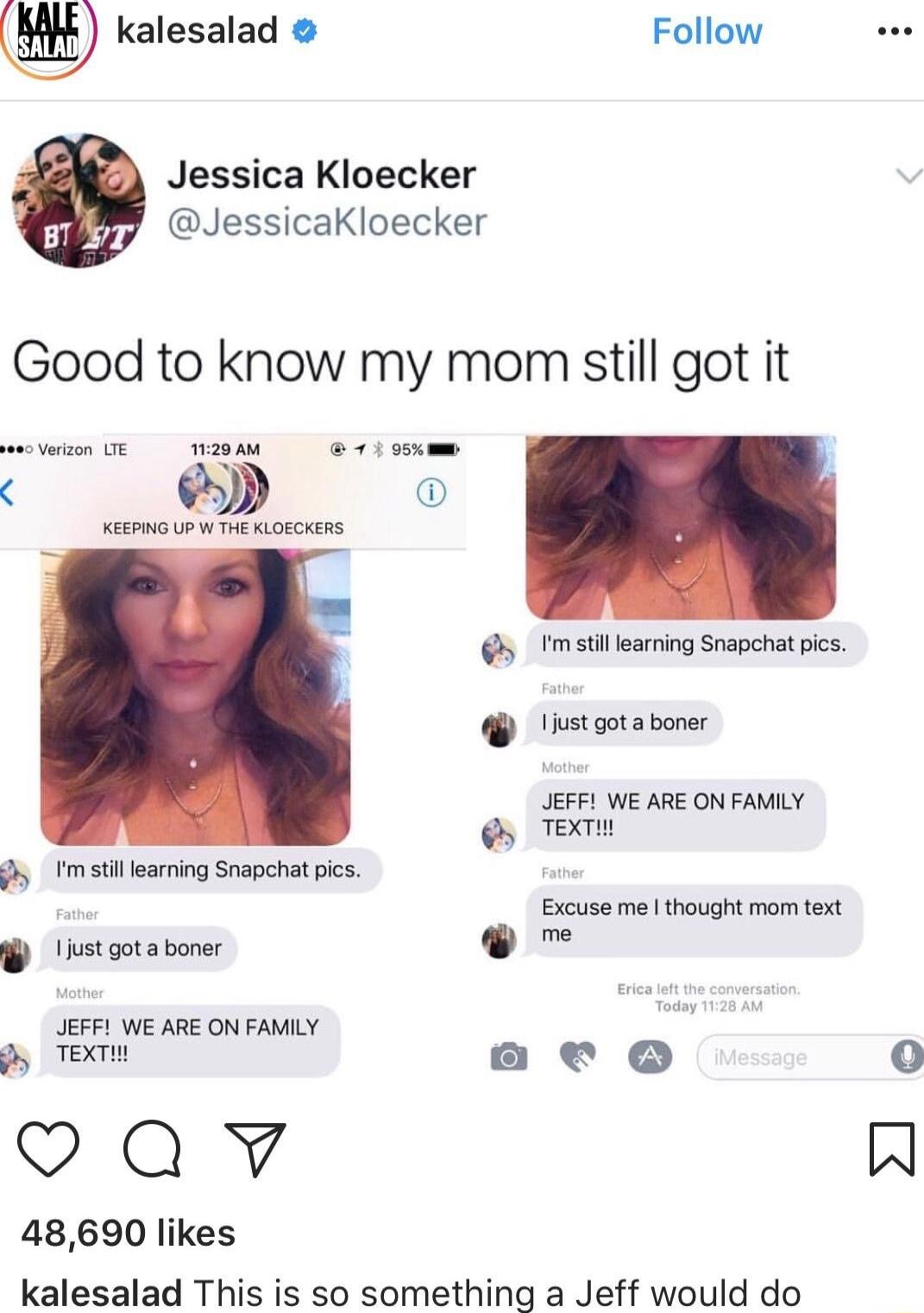 U kalesalad Follow Jessica Kloecker JessicaKloecker Good to know my mom still got it v UE MA s tmstillearing Snapchat pics istoota boner JEFFL WE ARE ON FAMILY Toam y I stil earning Snapchat pic Excuse me thought mor text hstoota boner L L JEFFI WE ARE ON FAMILY gy TEXTIH aeo 48690 likes kalesalad This is so something a Jeff would do