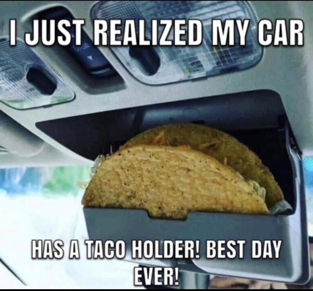 I JUST REALIZED MY CAR HAS A TACO HOLDER! BEST DAY EVER!