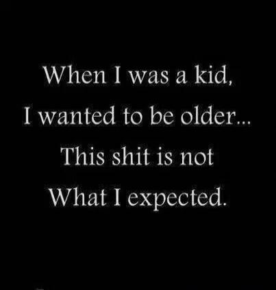 When I was a kid, I wanted to be older... This shit is not What I expected.