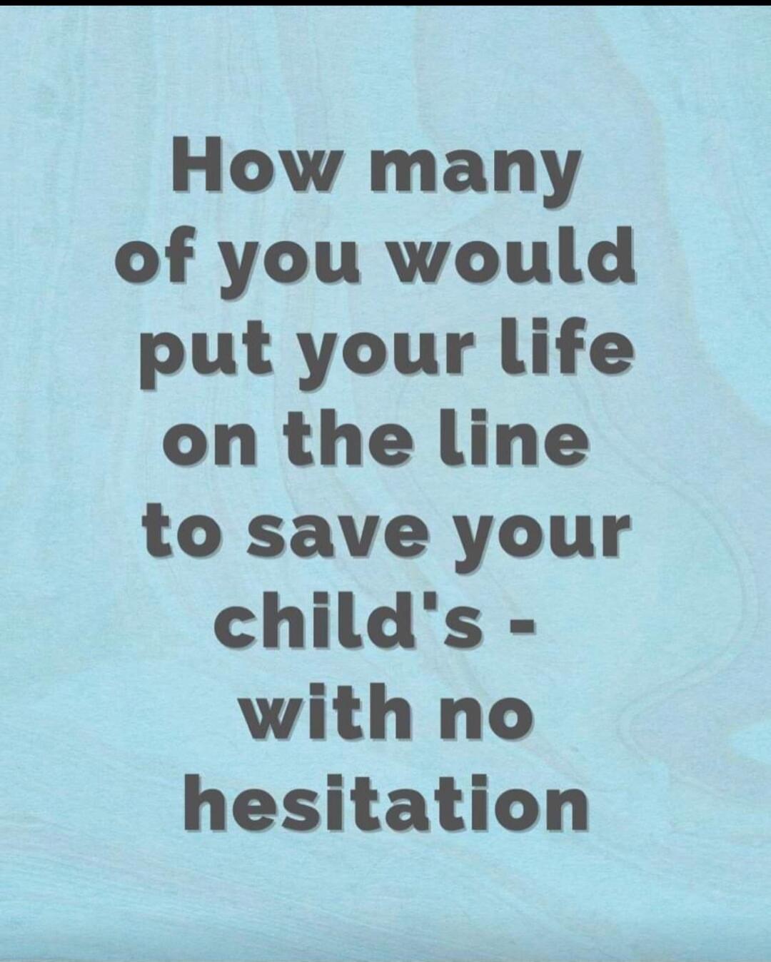How many of you would put your life on the line to save your child's - with no hesitation