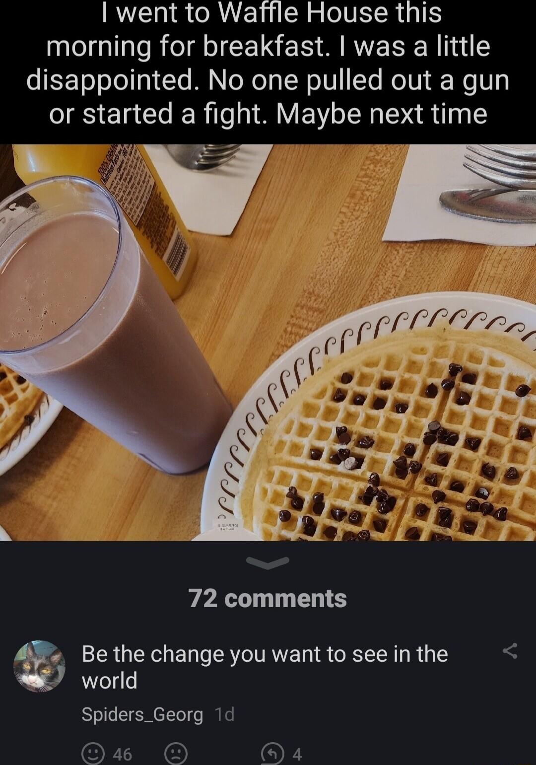 VLI CAVENCR g o VECR YIS morning for breakfast was a little disappointed No one pulled out a gun or started a fight Maybe next time 72 comments A Be the change you want to see in the 7 world Spiders_Georg 1d o o or