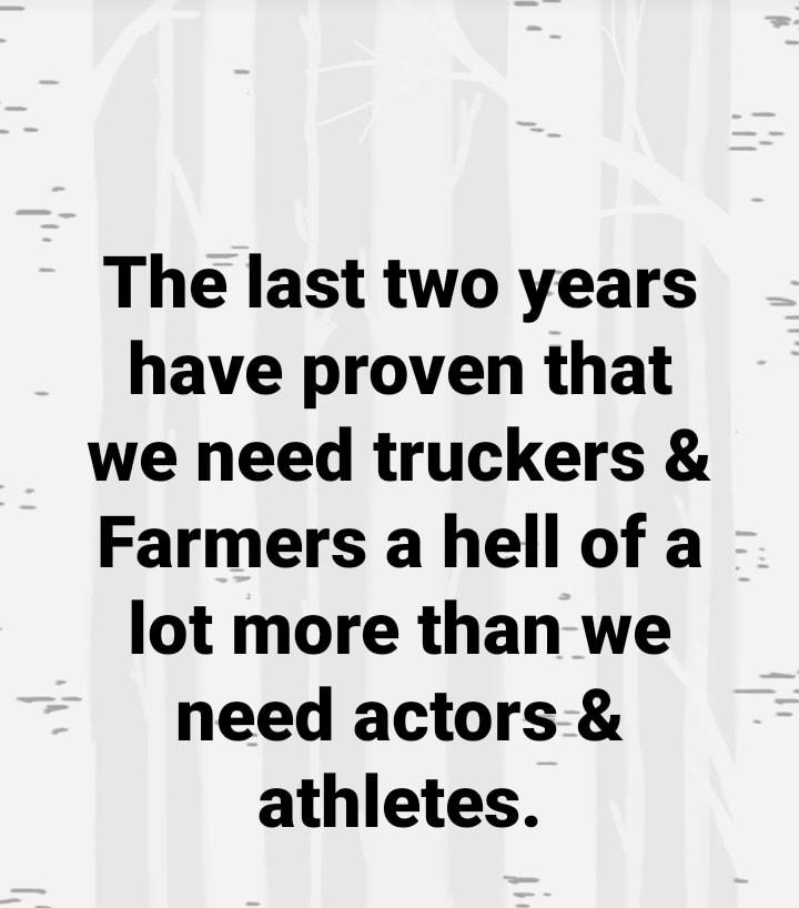 The last two years have proven that we need truckers Farmers a hell of a lot more than we need actors athletes