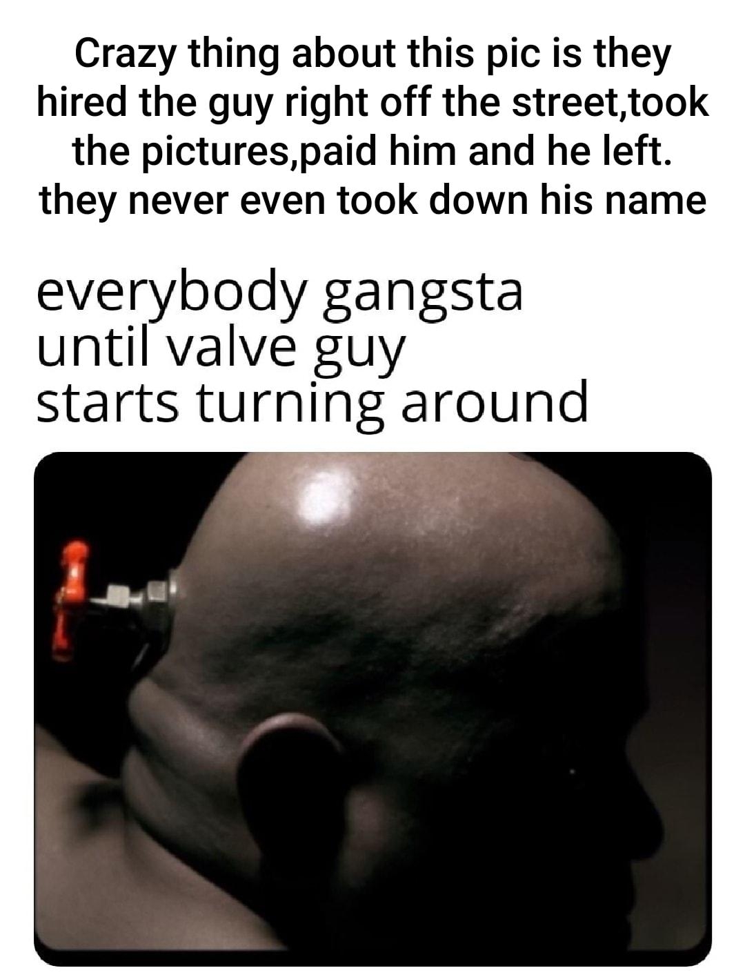 Crazy thing about this pic is they hired the guy right off the streettook the picturespaid him and he left they never even took down his name everybody gangsta until valve guy starts turning around