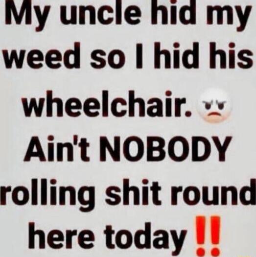 My uncie hid my weed so hid his wheelchair Aint NOBODY rolling shit round here today