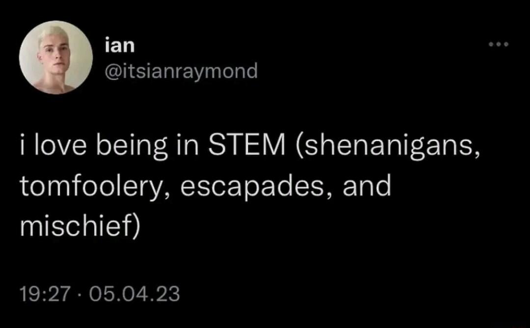 ian itsianraymond i love being in STEM shenanigans tomfoolery escapades and mischief 1927 050423