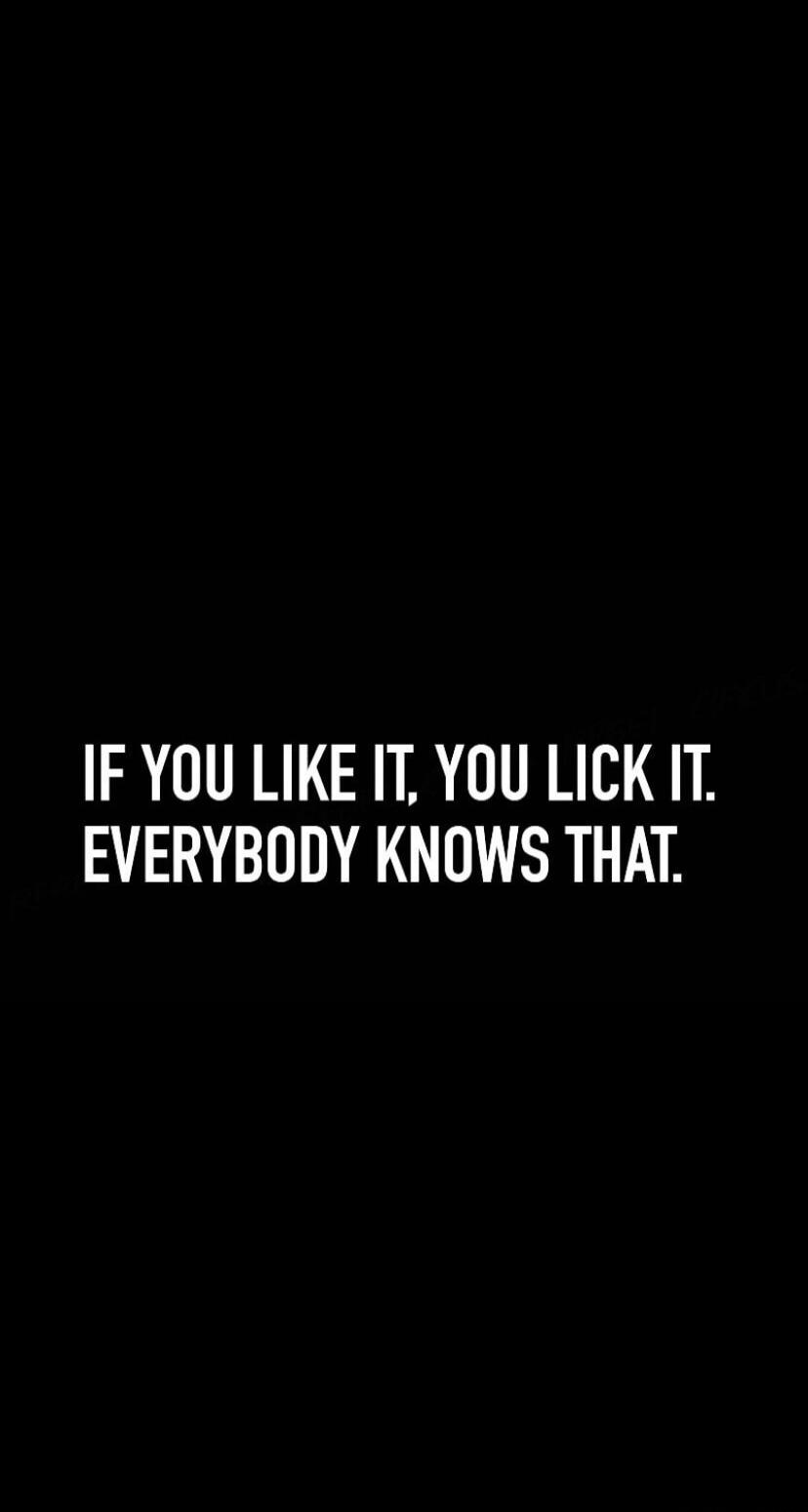 IF YOU LIKE IT, YOU LICK IT. EVERYBODY KNOWS THAT.