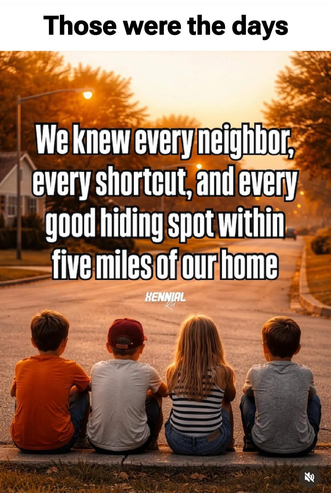 Those were the days
We knew every neighbor, every shortcut, and every good hiding spot within five miles of our home