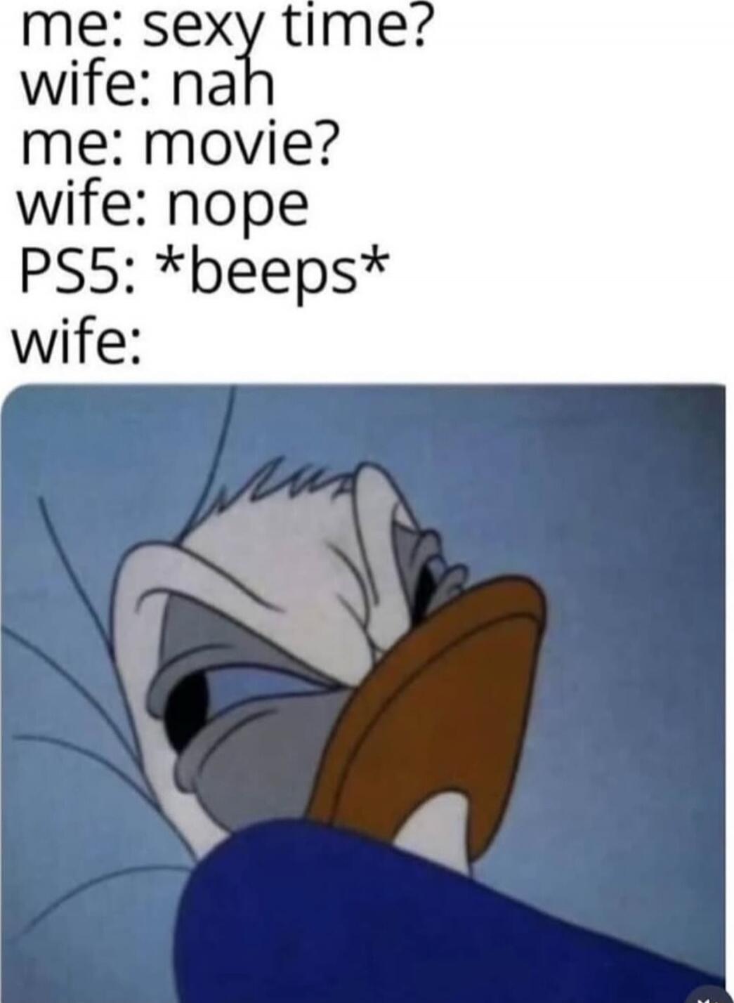 me: sexy time? wife: nah me: movie? wife: nope PS5: *beeps* wife: