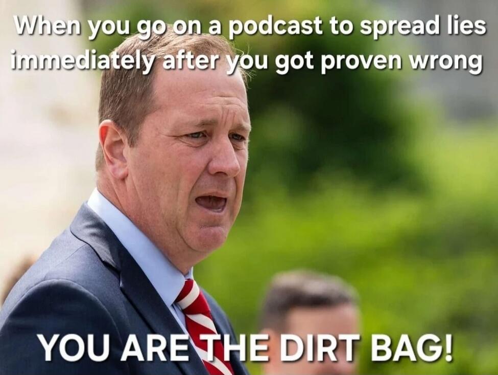 When you go on a podcast to spread lies immediately after you got proven wrong YOU ARE THE DIRT BAG!