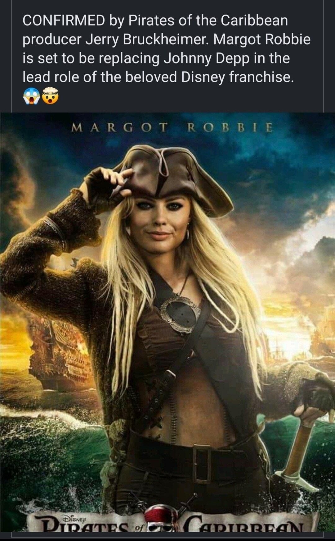 Film Junkie Follow VLR WAVEN CONFIRMED by Pirates of the Caribbean producer Jerry Bruckheimer Margot Robbie is set to be replacing Johnny Depp in the lead role of the beloved Disney franchise MARGOT R Oannllih s As much as like Margot Robbie this is a no for me Johnny Depp carried those movies and it wont be the same without Captain NET S EL