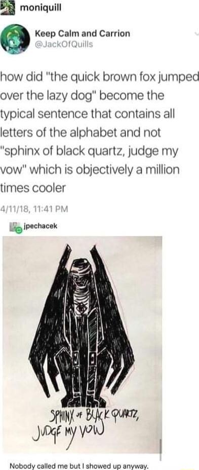 5 moniquill Q Keep Calm and Carrion how did the quick brown fox jumped over the lazy dog become the typical sentence that contains all letters of the alphabet and not sphinx of black quartz judge my vow which is objectively a million times cooler _ jpechacek Nobody called me but showed up anyway