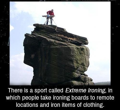 There is a sport called Extreme Ironing in which people take ironing boards to remote locations and iron items of clothing