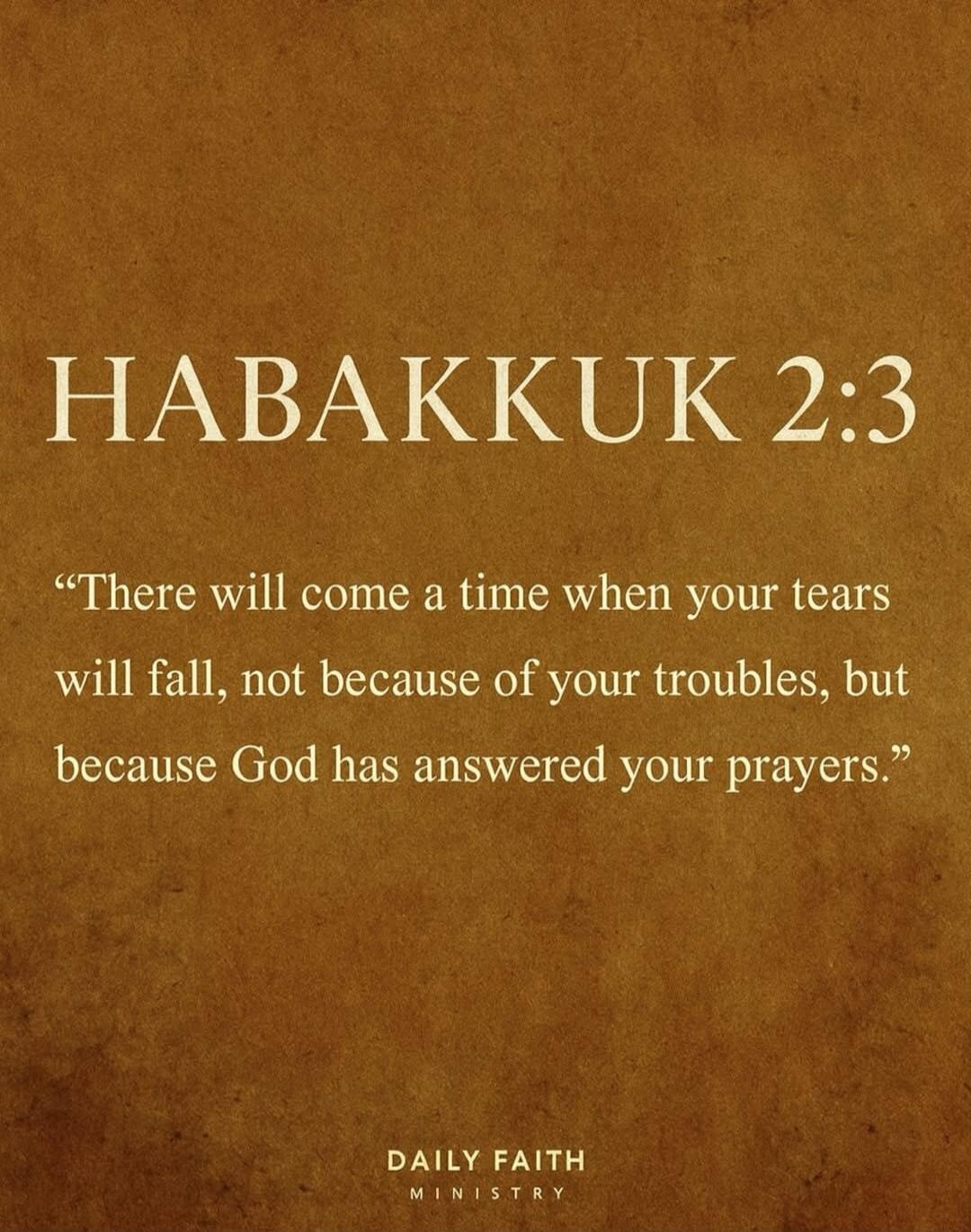 HABAKKUK 2:3
“There will come a time when your tears will fall, not because of your troubles, but because God has answered your prayers.”