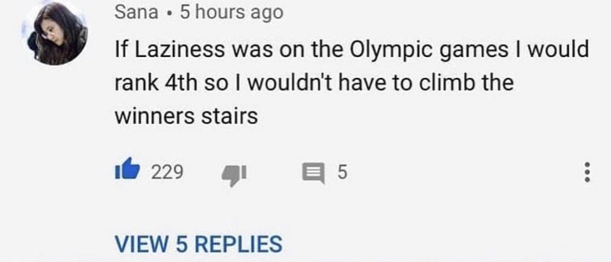 Sana 5 hours ago If Laziness was on the Olympic games would rank 4th so wouldnt have to climb the winners stairs w22 4 Bs VIEW 5 REPLIES