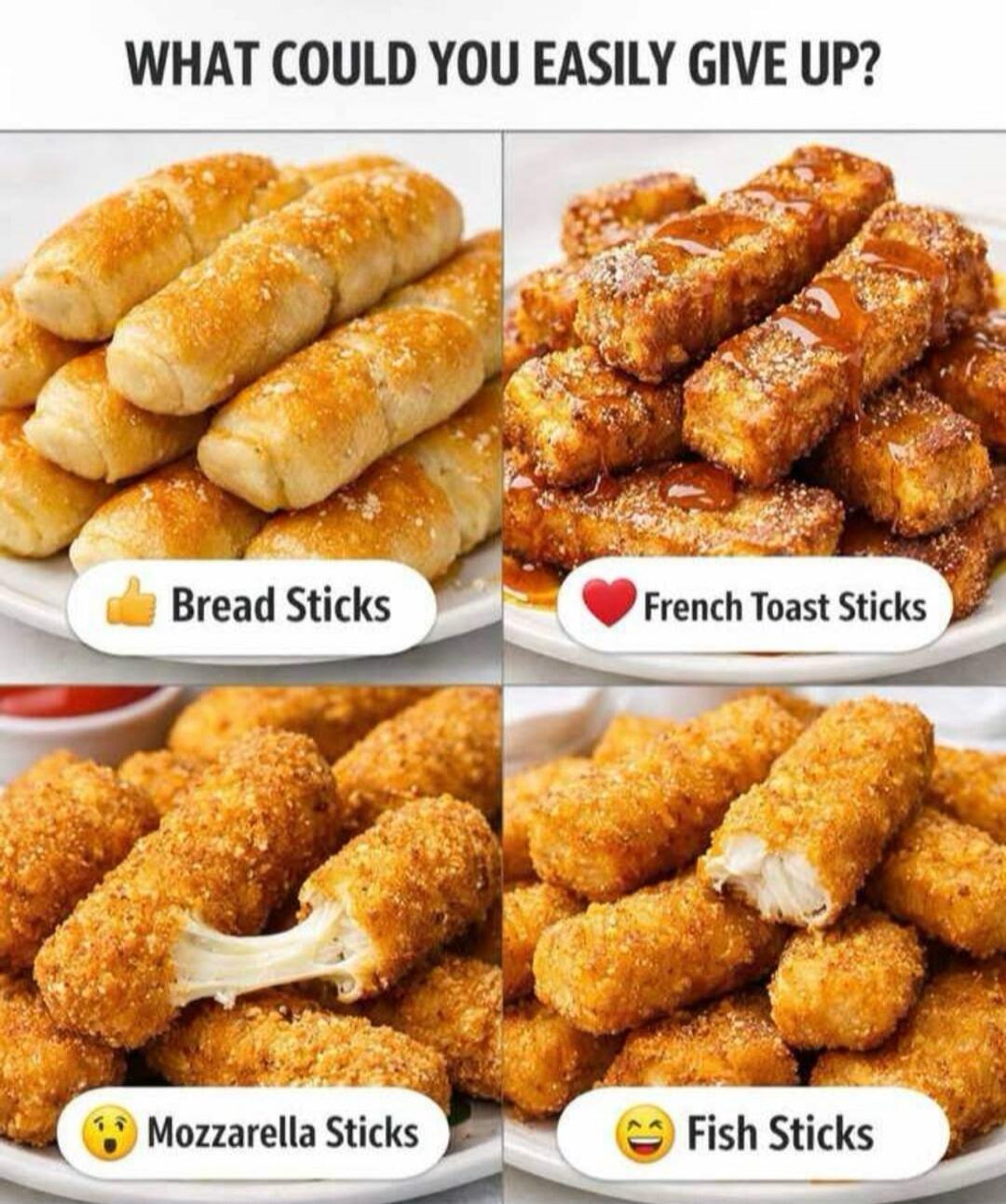 WHAT COULD YOU EASILY GIVE UP? Bread Sticks French Toast Sticks Mozzarella Sticks Fish Sticks
