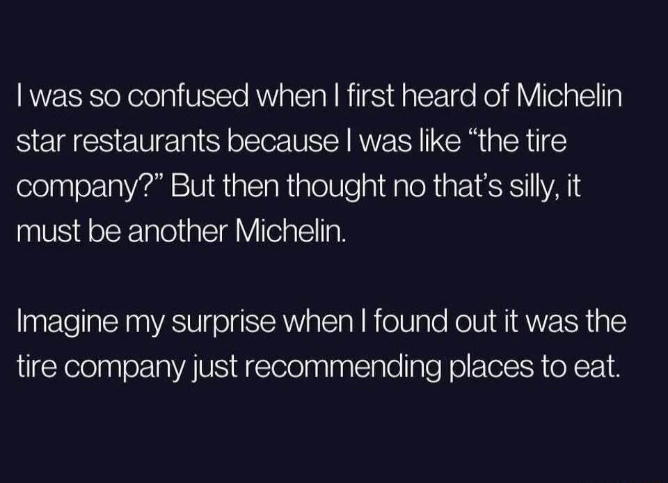 I was so confused when first heard of Michelin star restaurants because was like the tire company But then thought no thats silly it must be another Michelin Imagine my surprise when found out it was the tire company just recommending places to eat