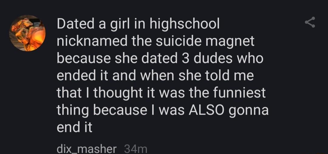 DEICHERIRLR T o nicknamed the suicide magnet because she dated 3 dudes who ended it and when she told me QUEH RGN SIEVEERGER TR thing because was ALSO gonna end it dix_ masher 1