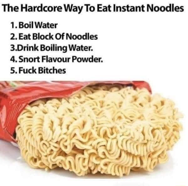 The Hardcore Way To Eat Instant Noodles 1 Boil Water 2Eat Block Of Noodles 3Drink Boiling Water 4 Snort Flavour Powder 5Fuck Bitches