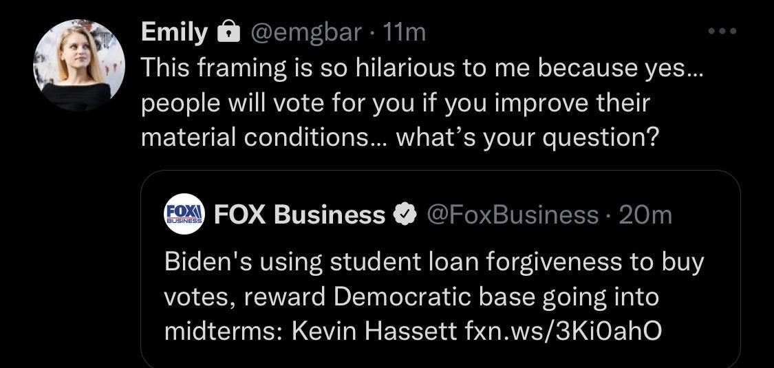 Emily emgbar 11m This framing is so hilarious to me because yes people will vote for you if you improve their material conditions whats your question Fox Business roxBusines Bidens using student loan forgiveness to buy votes reward Democratic base going into midterms Kevin Hassett fxnws3Ki0ahO 20m