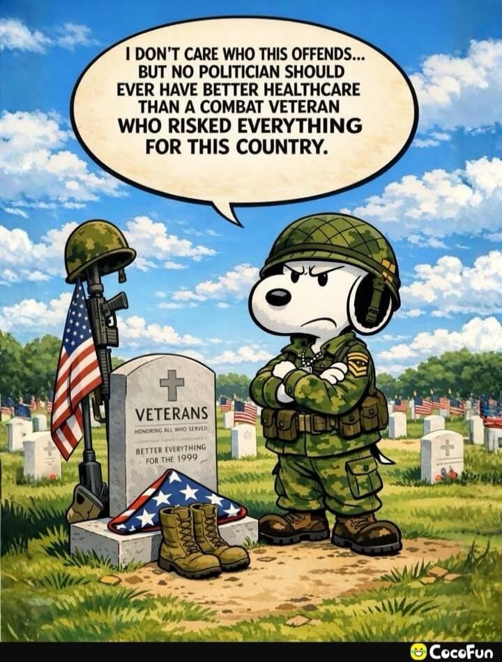 I DON'T CARE WHO THIS OFFENDS... BUT NO POLITICIAN SHOULD EVER HAVE BETTER HEALTHCARE THAN A COMBAT VETERAN WHO RISKED EVERYTHING FOR THIS COUNTRY. VETERANS HONORING ALL WHO SERVED BETTER EVERYTHING FOR THE 1999