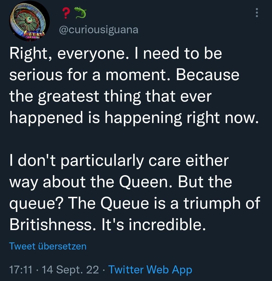 o i CIVGVEETELEY Right everyone need to be EETTOIVER o g Wy oy Tg 1 o STTe TV T the greatest thing that ever happened is happening right now dont particularly care either ENAE o Te 101 s SN O VTT W V g queue The Queue is a triumph of Britishness Its incredible Tweet iibersetzen 1711 14 Sept 22 Twitter Web App