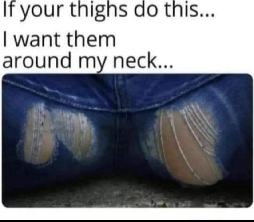 If your thighs do this... I want them around my neck...