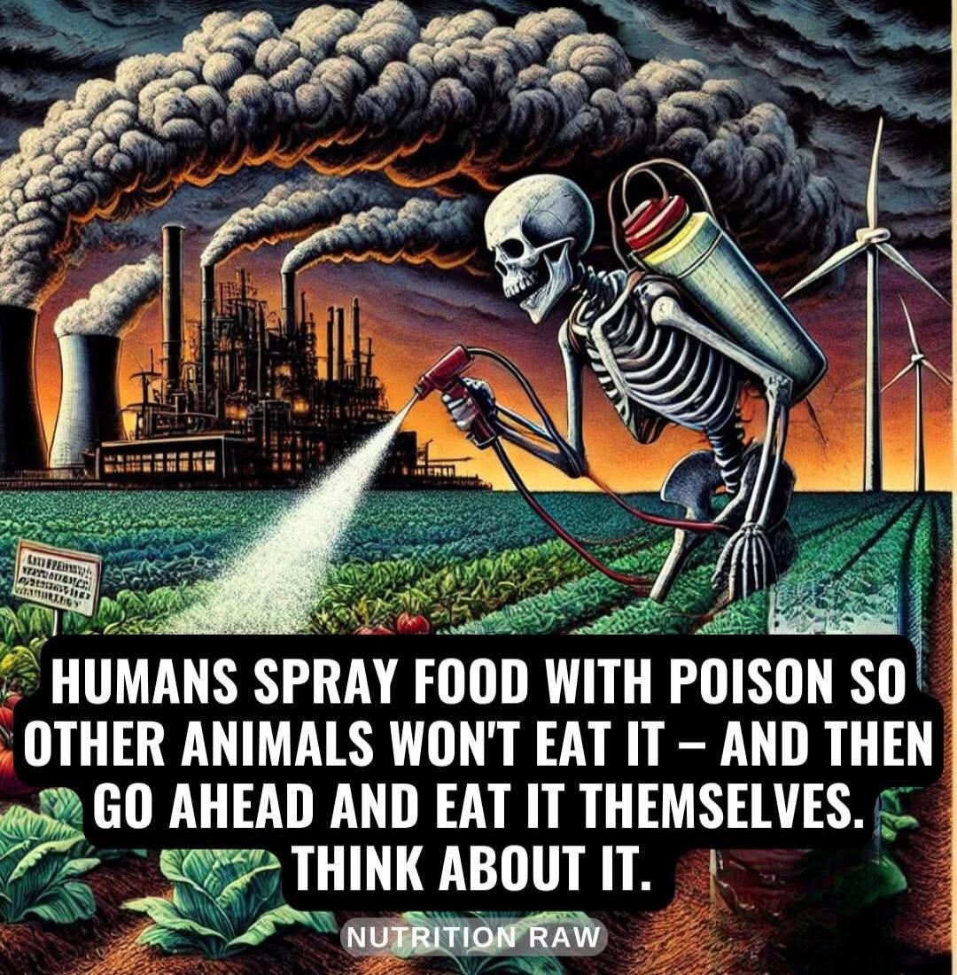 HUMANS SPRAY FOOD WITH POISON SO OTHER ANIMALS WON'T EAT IT - AND THEN GO AHEAD AND EAT IT THEMSELVES. THINK ABOUT IT.