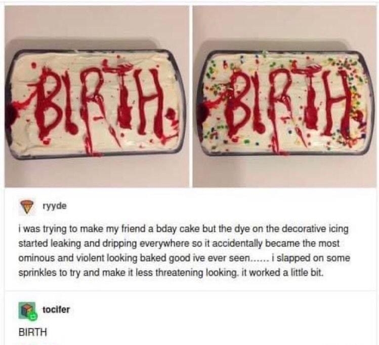 Vv 1 was trying o make my friend a bday cake butthe dye on the decorative icing started leaking and dipping everywhere so it accidentally became the most ominous and violent looking baked goad ive ever seen i sispped on some sprinkles 1o try and make it ess threatening looking t worked a ite bi R wocter BIATH 080 we 5O