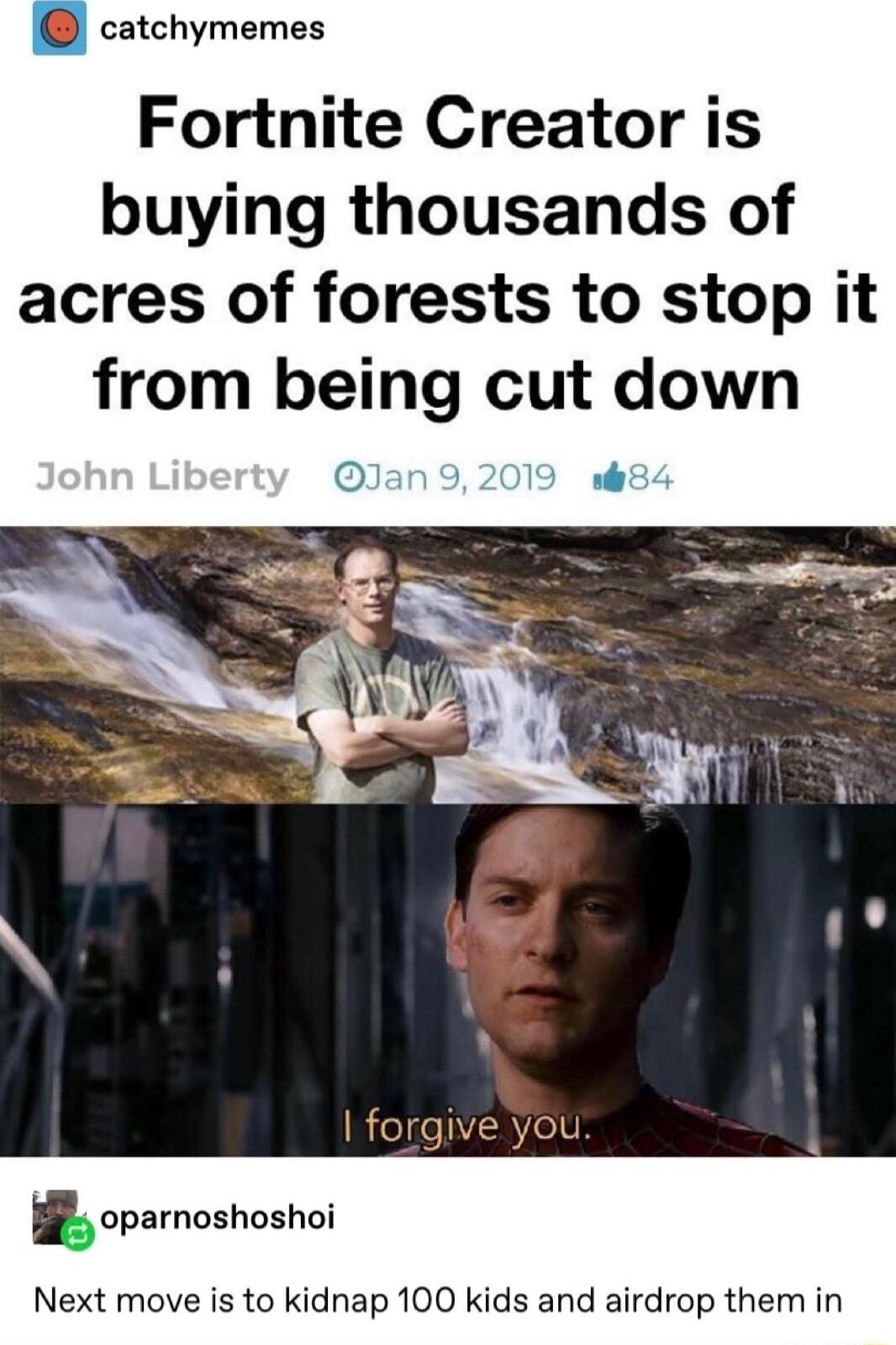 catchymemes Fortnite Creator is buying thousands of acres of forests to stop it from being cut down forgive you opamoshoshoi Next move is to kidnap 100 kids and airdrop them in