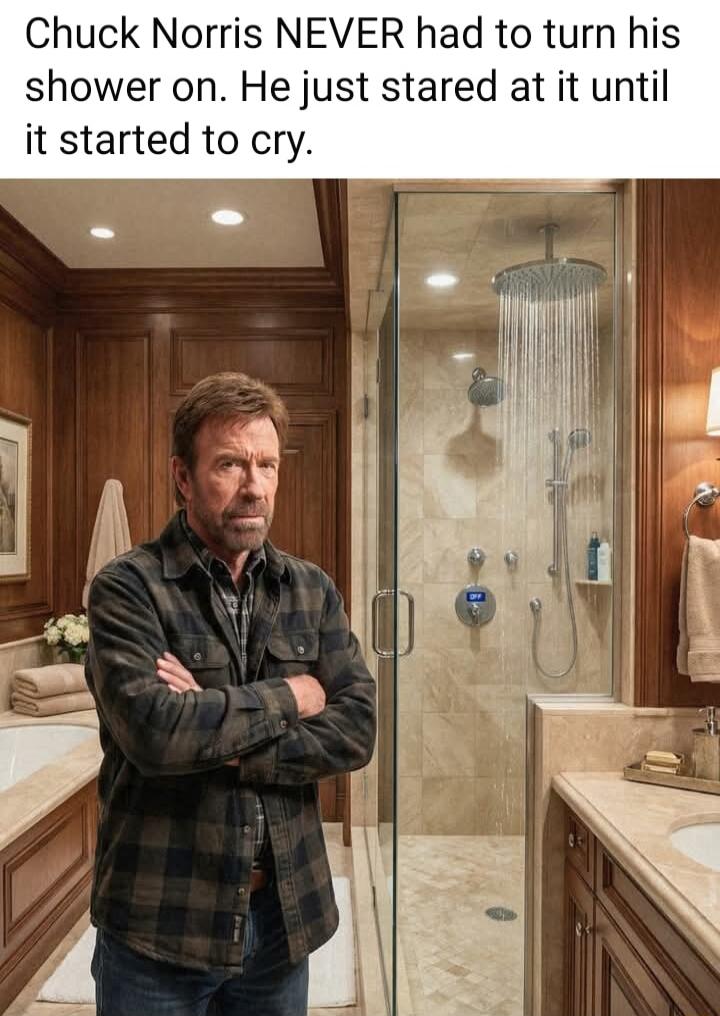 Chuck Norris NEVER had to turn his shower on. He just stared at it until it started to cry.